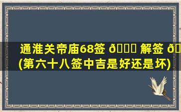 通淮关帝庙68签 🐘 解签 🌳 (第六十八签中吉是好还是坏)